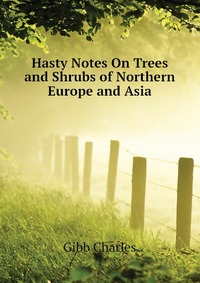 Gibb Charles - «Hasty Notes On Trees and Shrubs of Northern Europe and Asia»