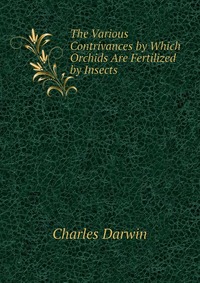 Darwin Charles - «The Various Contrivances by Which Orchids Are Fertilized by Insects»