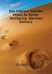 C. J. Eisbein - «Das Unkraut Und Die Mittel Zu Seiner Vertilgung (German Edition)»