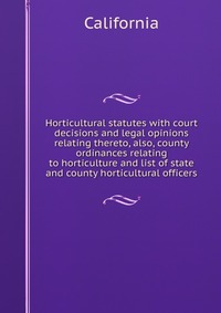 California - «Horticultural statutes with court decisions and legal opinions relating thereto, also, county ordinances relating to horticulture and list of state and county horticultural officers»