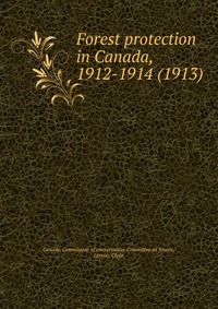 Canada. Commission of conservation. Committee on forests - «Forest protection in Canada, 1912-1914 (1913)»