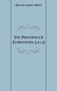 Edward Albert White - «The Principles Of Floriculture (1915)»