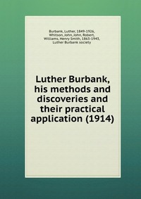Burbank, Luther, 1849-1926 - «Luther Burbank, his methods and discoveries and their practical application (1914)»