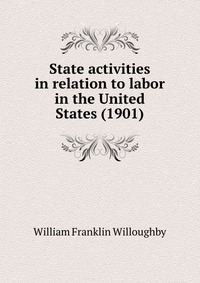 William Franklin Willoughby - «State activities in relation to labor in the United States (1901)»