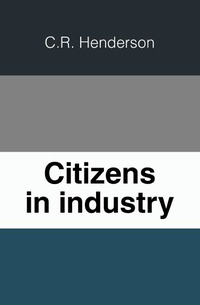 Charles Richmond Henderson - «Citizens in industry»