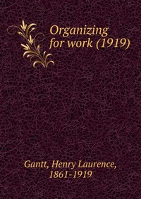 Gantt, Henry Laurence, 1861-1919 - «Organizing for work (1919)»