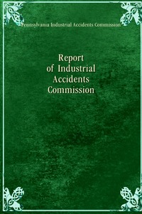 Pennsylvania Industrial Accidents Commission - «Report of Industrial Accidents Commission»