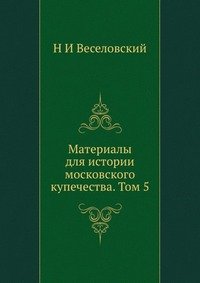 Н И Веселовский - «Материалы для истории московского купечества. Том 5»