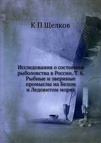 К П Щелков - «Исследования о состоянии рыболовства в России. Т. 6. Рыбные и звериные промыслы на Белом и Ледовитом морях»