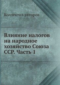Коллектив авторов - «Влияние налогов на народное хозяйство Союза ССР. Часть 1»