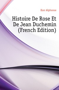 Karr Alphonse - «Histoire De Rose Et De Jean Duchemin (French Edition)»