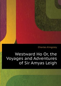 Charles Kingsley - «Westward Ho Or, the Voyages and Adventures of Sir Amyas Leigh»