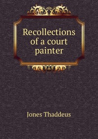 Jones Thaddeus - «Recollections of a court painter»