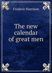Frederic Harrison - «The new calendar of great men»