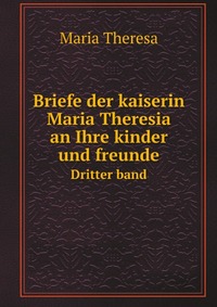 Maria Theresa - «Briefe der kaiserin Maria Theresia an Ihre kinder und freunde»
