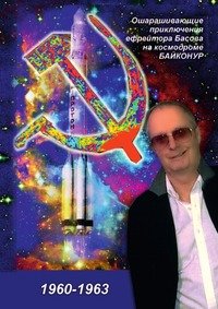 Ошарашивающие приключения Вадима Басова на космодроме БАЙКОНУР (1960-1963)