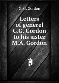 G. G. Gordon - «Letters of generel G.G. Gordon to his sister M.A. Gordon»
