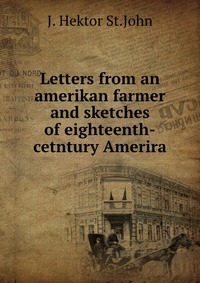 J. Hektor St.John - «Letters from an amerikan farmer and sketches of eighteenth-cetntury Amerira»