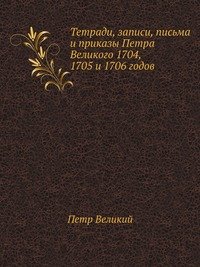 Тетради, записи, письма и приказы Петра Великого 1704, 1705 и 1706 годов