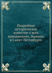 Подробное историческое известие о всех наводнениях, бывших в Санкт-Петербурге