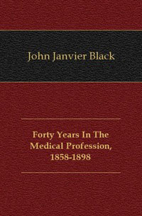 John Janvier Black - «Forty Years In The Medical Profession, 1858-1898»