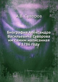 А. В. Суворов - «Биография Александра Васильевича Суворова, им самим написанная в 1786 году»