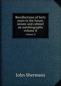 John Shermans - «Recollections of forty years in the house, senate and cabinet an autobiography»