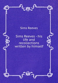 Sims Reeves - «Sims Reeves - his life and recollections written by himself»