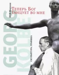 Ю. П. Маркин - «Теперь бог танцует во мне. Georg Kolbe. 1877-1947. Скульптура. Графика»