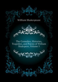 Уильям Шекспир - «The Comedies, Histories, Tragedies, and Poems of William Shakspere, Volume 5»