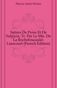 Flaccus Aulus Persius - «Satires De Perse Et De Sulpicia, Tr. Par Le Mis. De La Rochefoucauld-Liancourt (French Edition)»