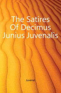 Juvenal - «The Satires Of Decimus Junius Juvenalis»