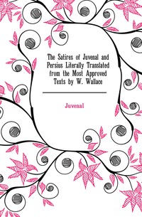 Juvenal - «The Satires of Juvenal and Persius Literally Translated from the Most Approved Texts by W. Wallace»
