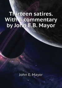 John E. Mayor - «Thirteen satires. With a commentary by John E.B. Mayor»
