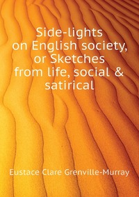 Side-lights on English society, or Sketches from life, social & satirical