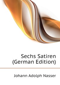 Johann Adolph Nasser - «Sechs Satiren (German Edition)»