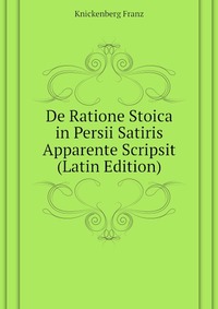 Knickenberg Franz - «De Ratione Stoica in Persii Satiris Apparente Scripsit (Latin Edition)»