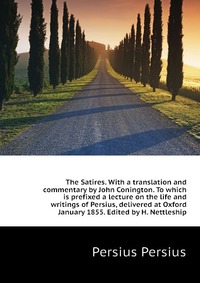 The Satires. With a translation and commentary by John Conington. To which is prefixed a lecture on the life and writings of Persius, delivered at Oxford January 1855. Edited by H. Nettleship