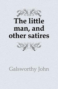 Galsworthy John - «The little man, and other satires»