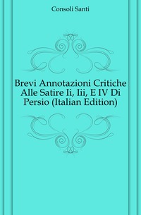 Consoli Santi - «Brevi Annotazioni Critiche Alle Satire Ii, Iii, E IV Di Persio (Italian Edition)»