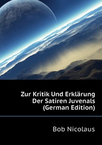 Bob Nicolaus - «Zur Kritik Und Erklarung Der Satiren Juvenals (German Edition)»