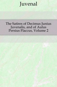 Juvenal - «The Satires of Decimus Junius Juvenalis, and of Aulus Persius Flaccus, Volume 2»