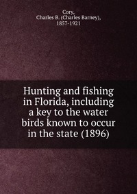 Cory, Charles B. (Charles Barney), 1857-1921 - «Hunting and fishing in Florida, including a key to the water birds known to occur in the state (1896)»