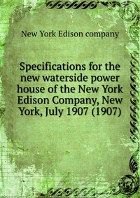 New York Edison company - «Specifications for the new waterside power house of the New York Edison Company, New York, July 1907 (1907)»