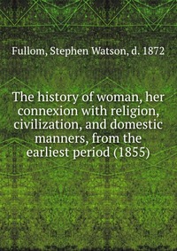 The history of woman, her connexion with religion, civilization, and domestic manners, from the earliest period (1855)