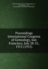 San Francisco, International Congress of Genealogy. 1st, 1915 - «Proceedings International Congress of Genealogy, San Francisco, July 28-31, 1915 (1915)»