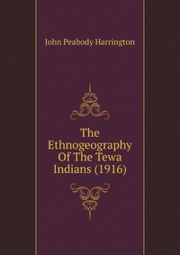 J. P. Harrington - «The Ethnogeography Of The Tewa Indians»