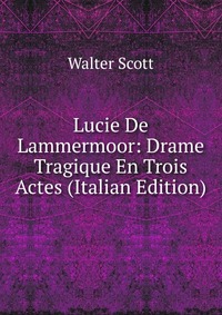 Walter Scott - «Lucie De Lammermoor: Drame Tragique En Trois Actes (Italian Edition)»