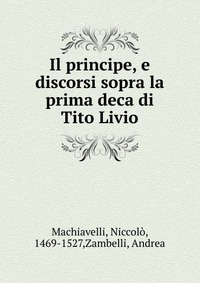 Machiavelli Niccolo - «Il principe, e discorsi sopra la prima deca di Tito Livio»
