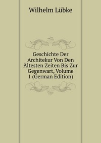 Geschichte Der Architekur Von Den Altesten Zeiten Bis Zur Gegenwart, Volume 1 (German Edition)